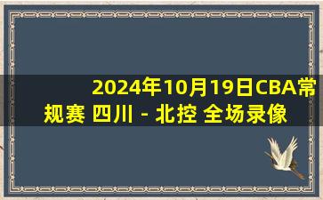 2024年10月19日CBA常规赛 四川 - 北控 全场录像